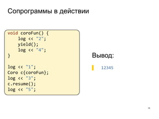 Сопрограммы в действии
15
void coroFun() {
log << "2";
yield();
log << "4";
}
log << "1";
Coro c{coroFun};
log << "3";
c.resume();
log << "5";
Вывод:
▌ 12345
 