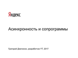 Асинхронность и сопрограммы
Григорий Демченко, разработчик YT, 2017
 