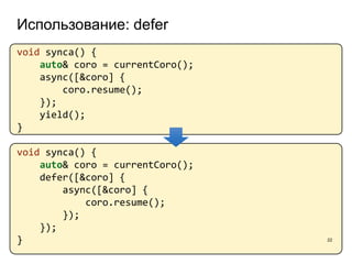 Использование: defer
22
void synca() {
auto& coro = currentCoro();
async([&coro] {
coro.resume();
});
yield();
}
void synca() {
auto& coro = currentCoro();
defer([&coro] {
async([&coro] {
coro.resume();
});
});
}
 