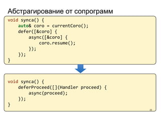 Абстрагирование от сопрограмм
23
void synca() {
auto& coro = currentCoro();
defer([&coro] {
async([&coro] {
coro.resume();
});
});
}
void synca() {
deferProceed([](Handler proceed) {
async(proceed);
});
}
 