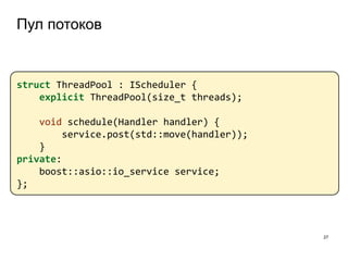 Пул потоков
27
struct ThreadPool : IScheduler {
explicit ThreadPool(size_t threads);
void schedule(Handler handler) {
service.post(std::move(handler));
}
private:
boost::asio::io_service service;
};
 