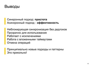 Выводы
43
▌ Синхронный подход: простота
▌ Асинхронный подход : эффективность
▌ Неблокирующая синхронизация без дедлоков
▌ Прозрачно для использования
▌ Работает с исключениями
▌ Работа с вложенными таймаутами
▌ Отмена операций
▌ Принципиально новые подходы и паттерны
▌ Это прикольно!
 