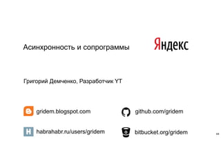 Асинхронность и сопрограммы
habrahabr.ru/users/gridem
gridem.blogspot.com github.com/gridem
bitbucket.org/gridem
Григорий Демченко, Разработчик YT
44
 