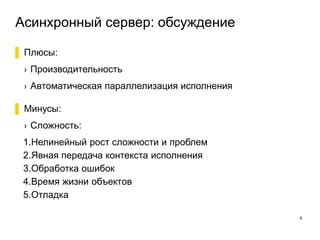 Асинхронный сервер: обсуждение
8
▌ Плюсы:
› Производительность
› Автоматическая параллелизация исполнения
▌ Минусы:
› Сложность:
1.Нелинейный рост сложности и проблем
2.Явная передача контекста исполнения
3.Обработка ошибок
4.Время жизни объектов
5.Отладка
 