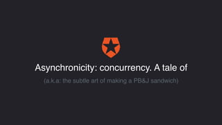 Asynchronicity: concurrency. A tale of
(a.k.a: the subtle art of making a PB&J sandwich)
 