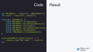 @joel__lord
#iJS18
Code Result
let PBnJMaker = require("../pbnjmaker");
let async = require("../async");
function* makePBn...