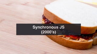 Synchronous JS
(2000’s)
 