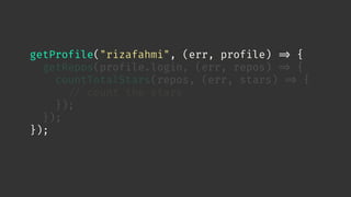 getProfile("rizafahmi", (err, profile) 
=> {
getRepos(profile.login, (err, repos) 
=> {
countTotalStars(repos, (err, stars) 
=> {

// count the stars
});
});
});
 