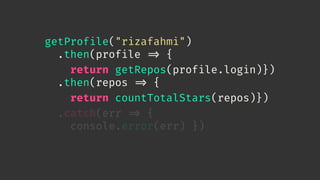 getProfile("rizafahmi")
.then(profile 
=> {
return getRepos(profile.login)})
.then(repos 
=> {
return countTotalStars(repos)})
.catch(err 
=> {
console.error(err) })
 