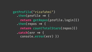 getProfile("rizafahmi")
.then(profile 
=> {
return getRepos(profile.login)})
.then(repos 
=> {
return countTotalStars(repos)})
.catch(err 
=> {
console.error(err) })
 