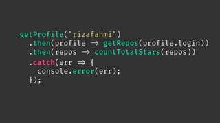 getProfile("rizafahmi")
.then(profile 
=> getRepos(profile.login))
.then(repos 
=> countTotalStars(repos))
.catch(err 
=> {
console.error(err);
});
 