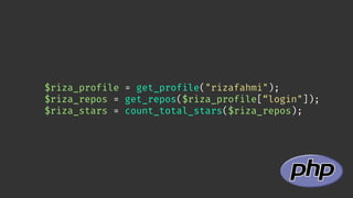 $riza_profile = get_profile("rizafahmi");
$riza_repos = get_repos($riza_profile[“login"]);
$riza_stars = count_total_stars($riza_repos);
 
