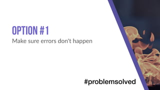 Option #1
Make sure errors don't happen
#problemsolved
 