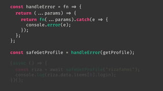 const handleError = fn 
=> {
return (

...params) 
=> {
return fn(

...params).catch(e 
=> {
console.error(e);
});
};
};
const safeGetProfile = handleError(getProfile);
(async () 
=> {
const riza = await safeGetProfile("rizafahmi");
console.log(riza.data.items[0].login);
})();
 