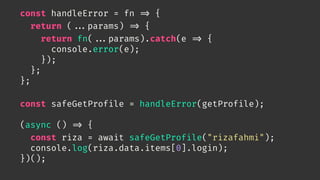 const handleError = fn 
=> {
return (

...params) 
=> {
return fn(

...params).catch(e 
=> {
console.error(e);
});
};
};
const safeGetProfile = handleError(getProfile);
(async () 
=> {
const riza = await safeGetProfile("rizafahmi");
console.log(riza.data.items[0].login);
})();
 