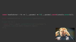 const safeGetProfile = handleError(getProfile);
(async () 
=> {
const riza = await safeGetProfile("rizafahmi");
console.log(riza.data.items[0].login);
})();
const handleError = fn 
=> (

...params) 
=> fn(

...params).catch(console.error(e));
 