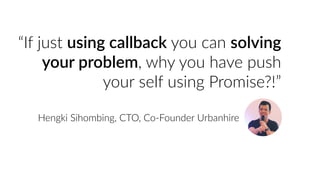 “If just using callback you can solving
your problem, why you have push
your self using Promise?!”
Hengki Sihombing, CTO, Co-Founder Urbanhire
 