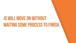 JS will move on without
waiting some process to finish.
 