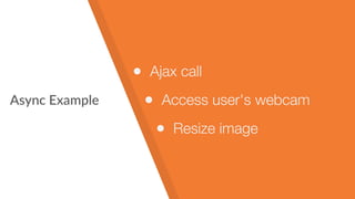 Async Example
• Ajax call
• Access user's webcam
• Resize image
 