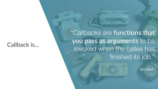 “Callbacks are func!ons that
you pass as arguments to be
invoked when the callee has
ﬁnished its job.”
Callback is...
Eric Elliot
 