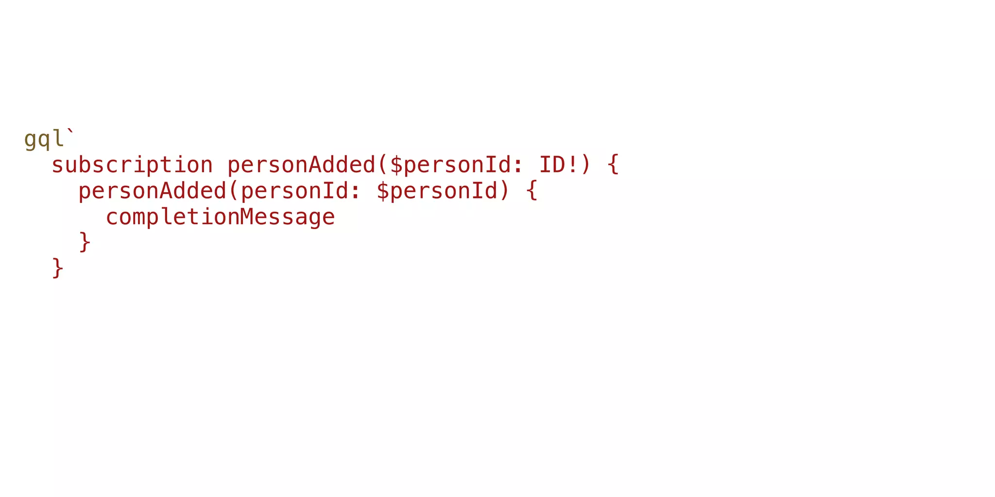 gql`
subscription personAdded($personId: ID!) {
personAdded(personId: $personId) {
completionMessage
}
}
 
