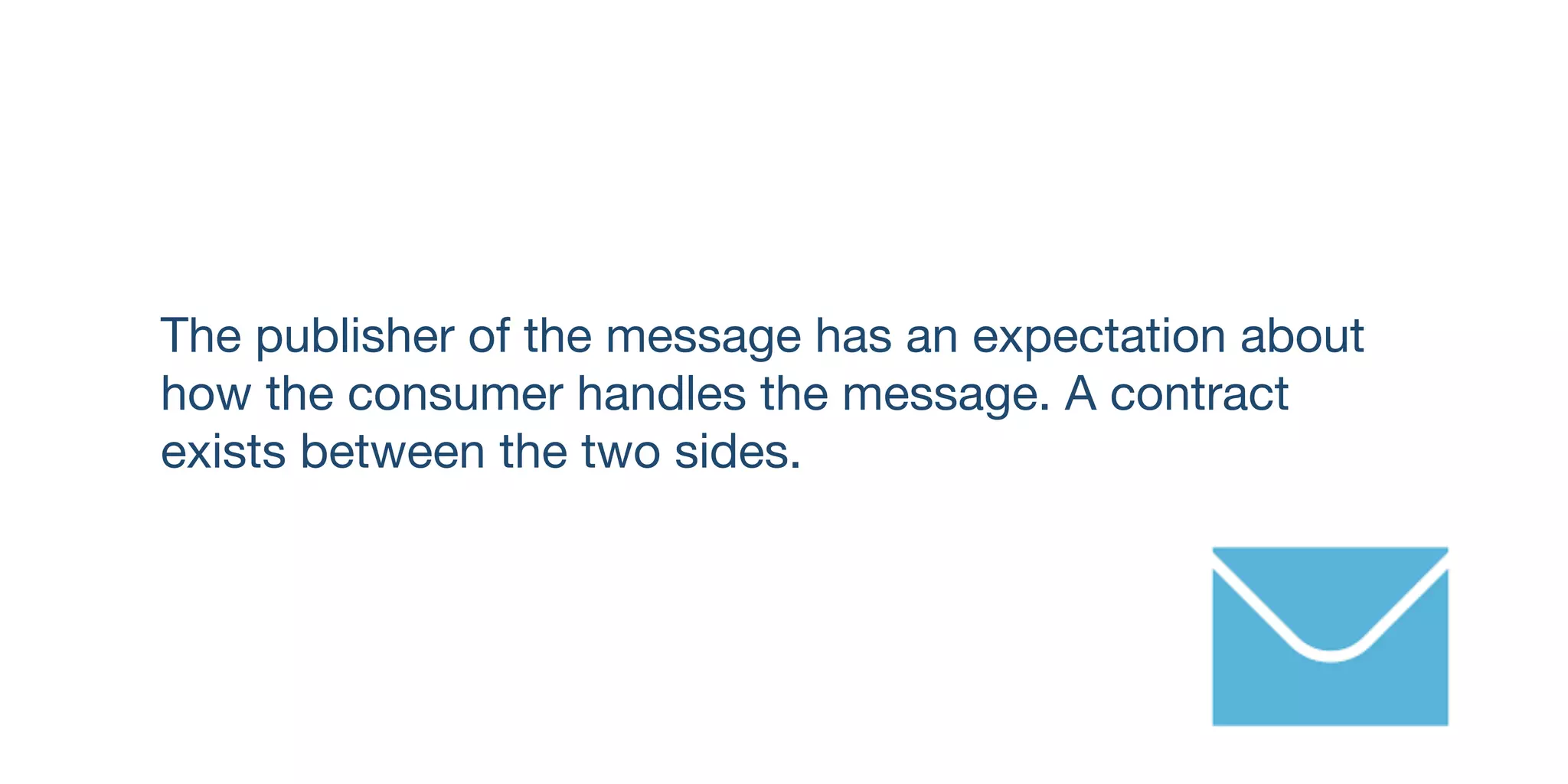 The publisher of the message has an expectation about
how the consumer handles the message. A contract
exists between the two sides.
 