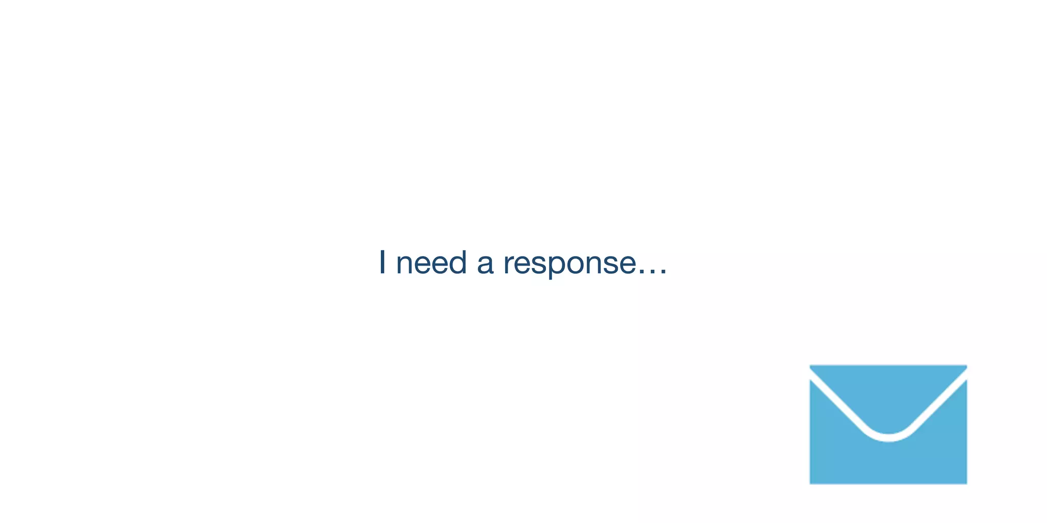 I need a response…
 