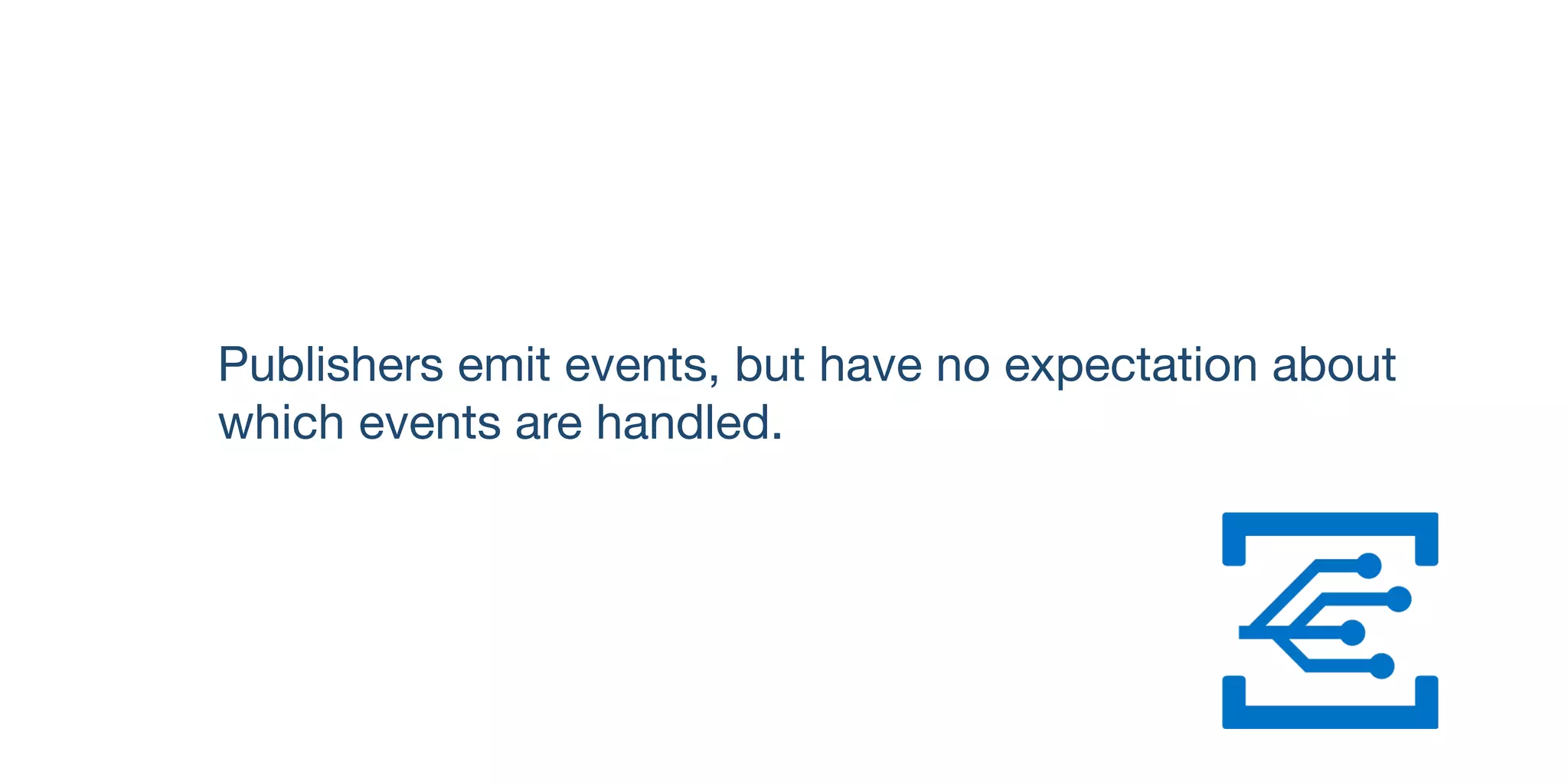 Publishers emit events, but have no expectation about
which events are handled.
 