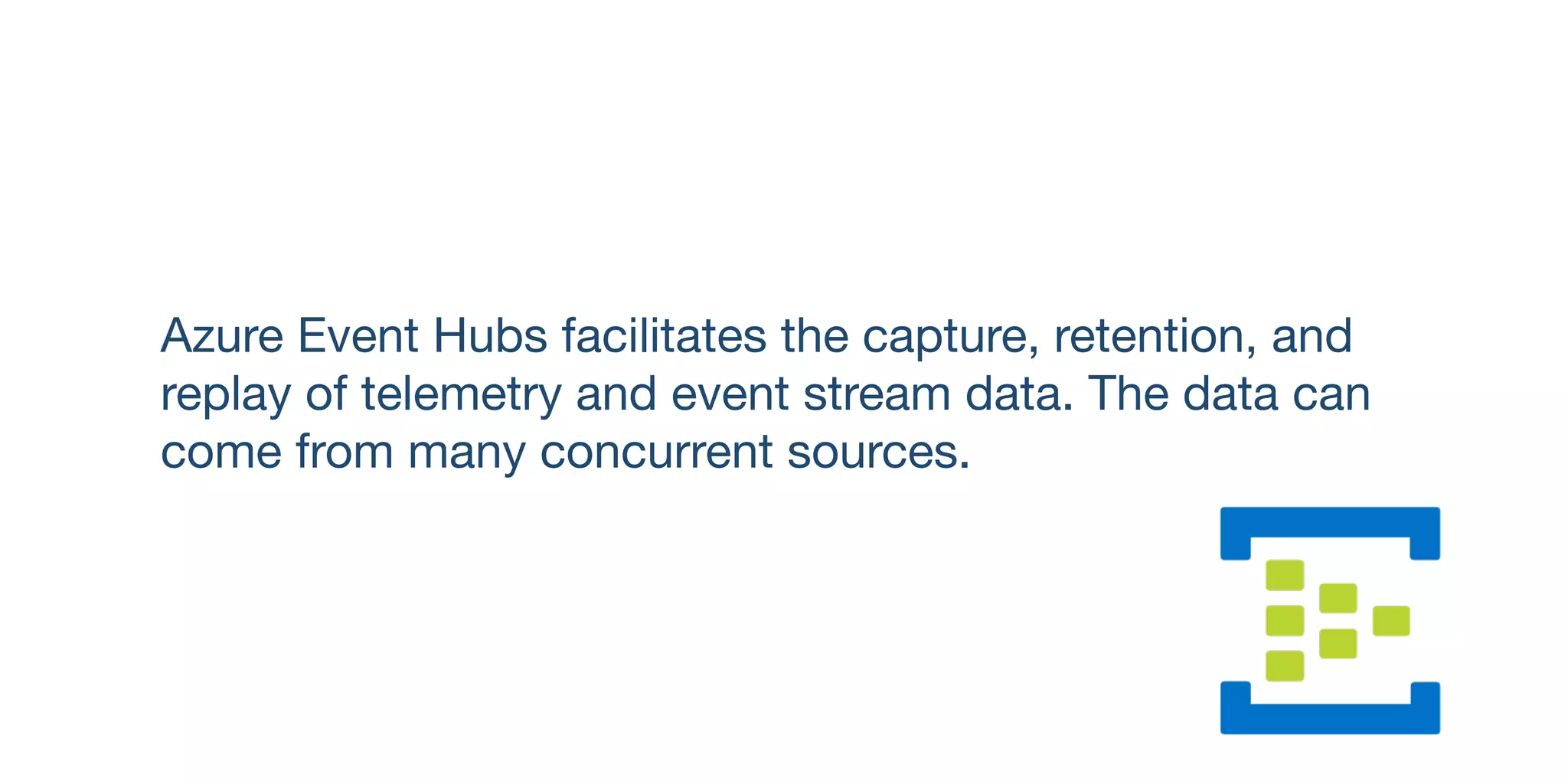 Azure Event Hubs facilitates the capture, retention, and
replay of telemetry and event stream data. The data can
come from many concurrent sources.
 