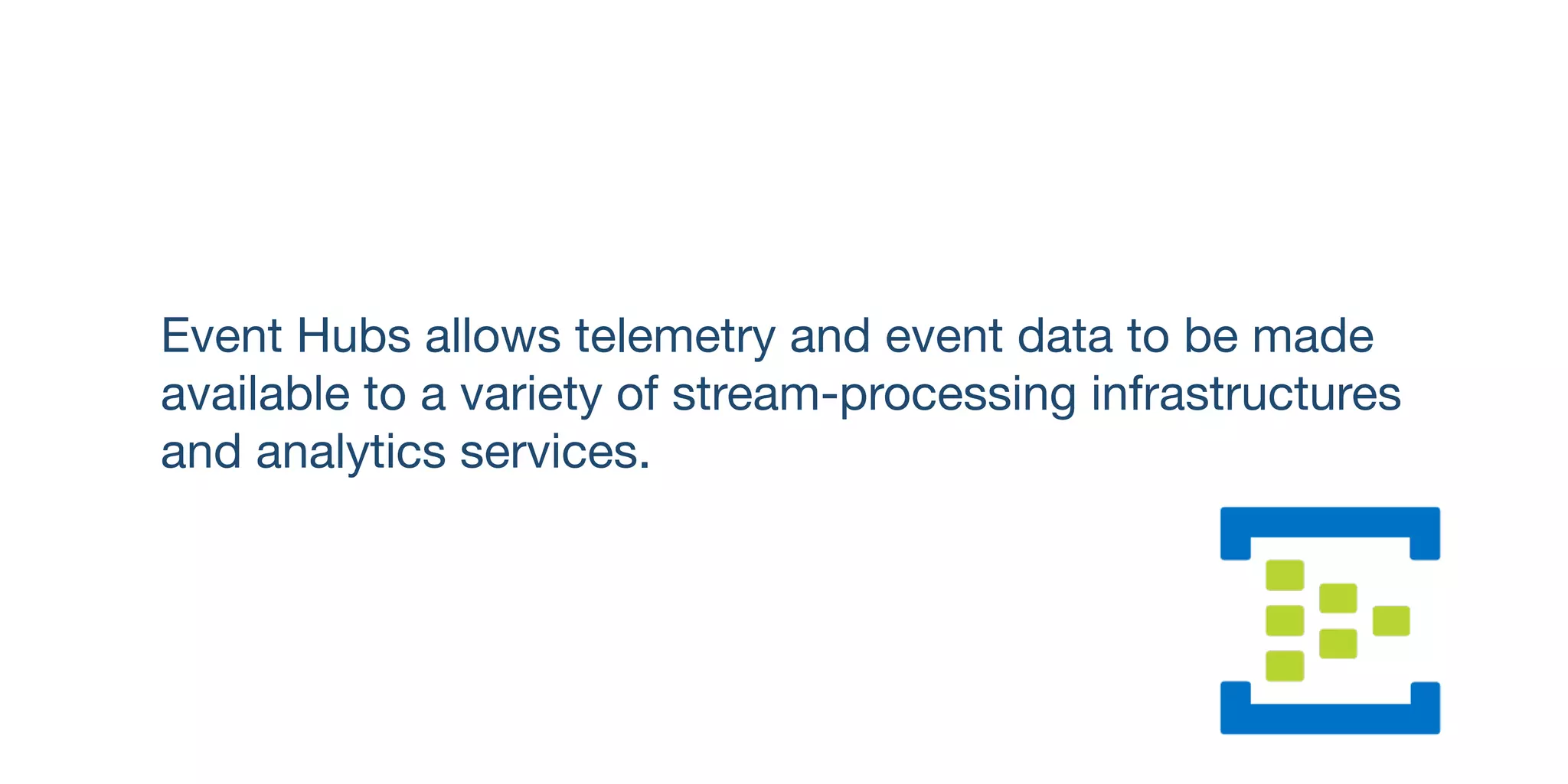 Event Hubs allows telemetry and event data to be made
available to a variety of stream-processing infrastructures
and analytics services.
 