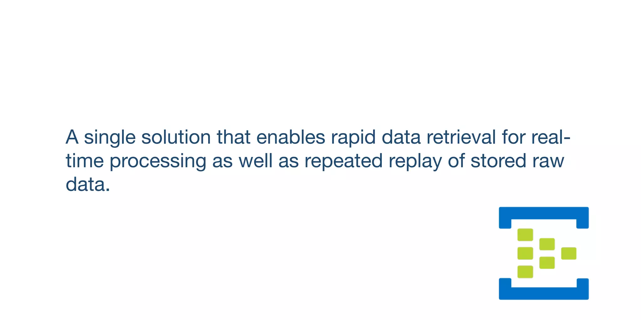 A single solution that enables rapid data retrieval for real-
time processing as well as repeated replay of stored raw
data.
 