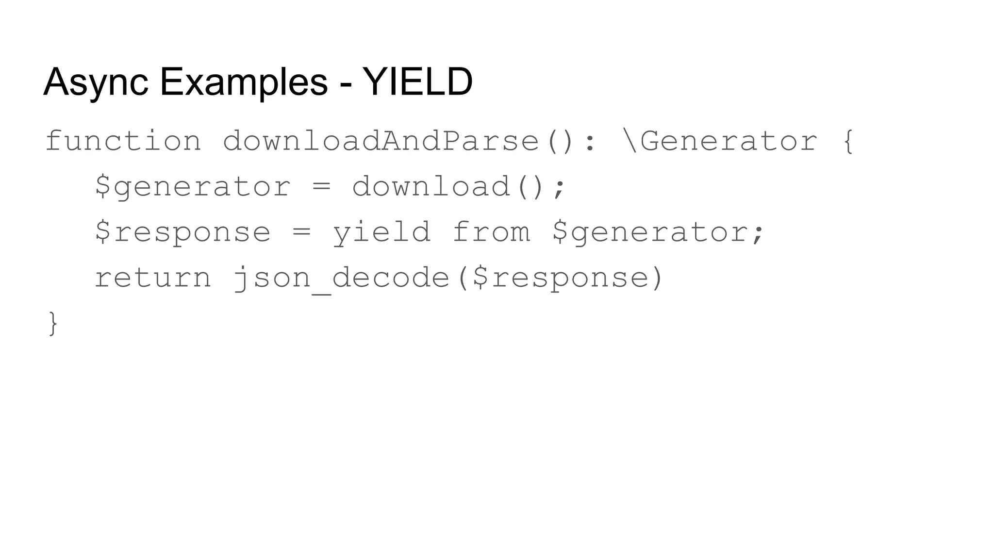 Async Examples - YIELD
function downloadAndParse(): Generator {
$generator = download();
$response = yield from $generator;
return json_decode($response)
}
 