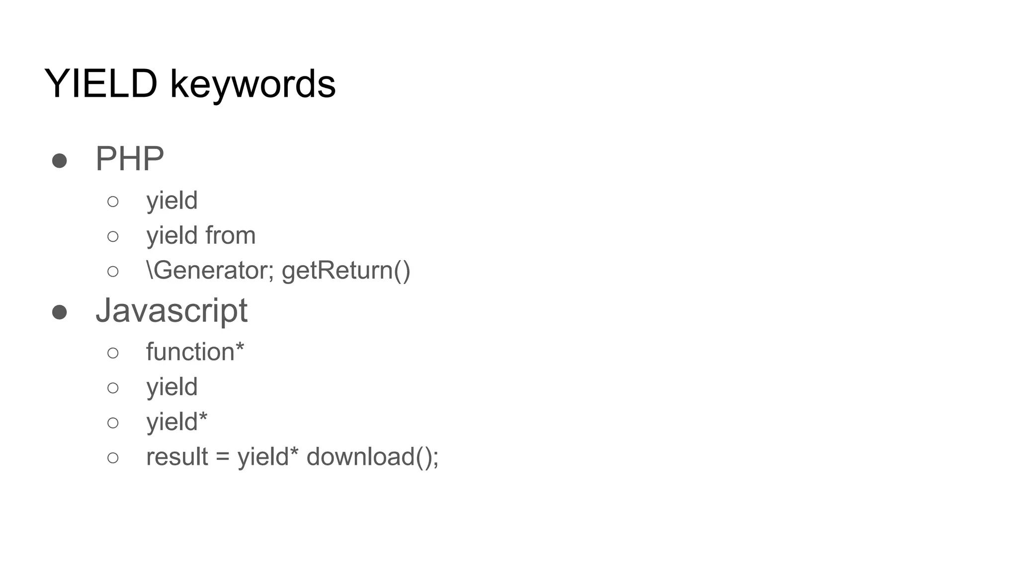 YIELD keywords
● PHP
○ yield
○ yield from
○ Generator; getReturn()
● Javascript
○ function*
○ yield
○ yield*
○ result = yield* download();
 