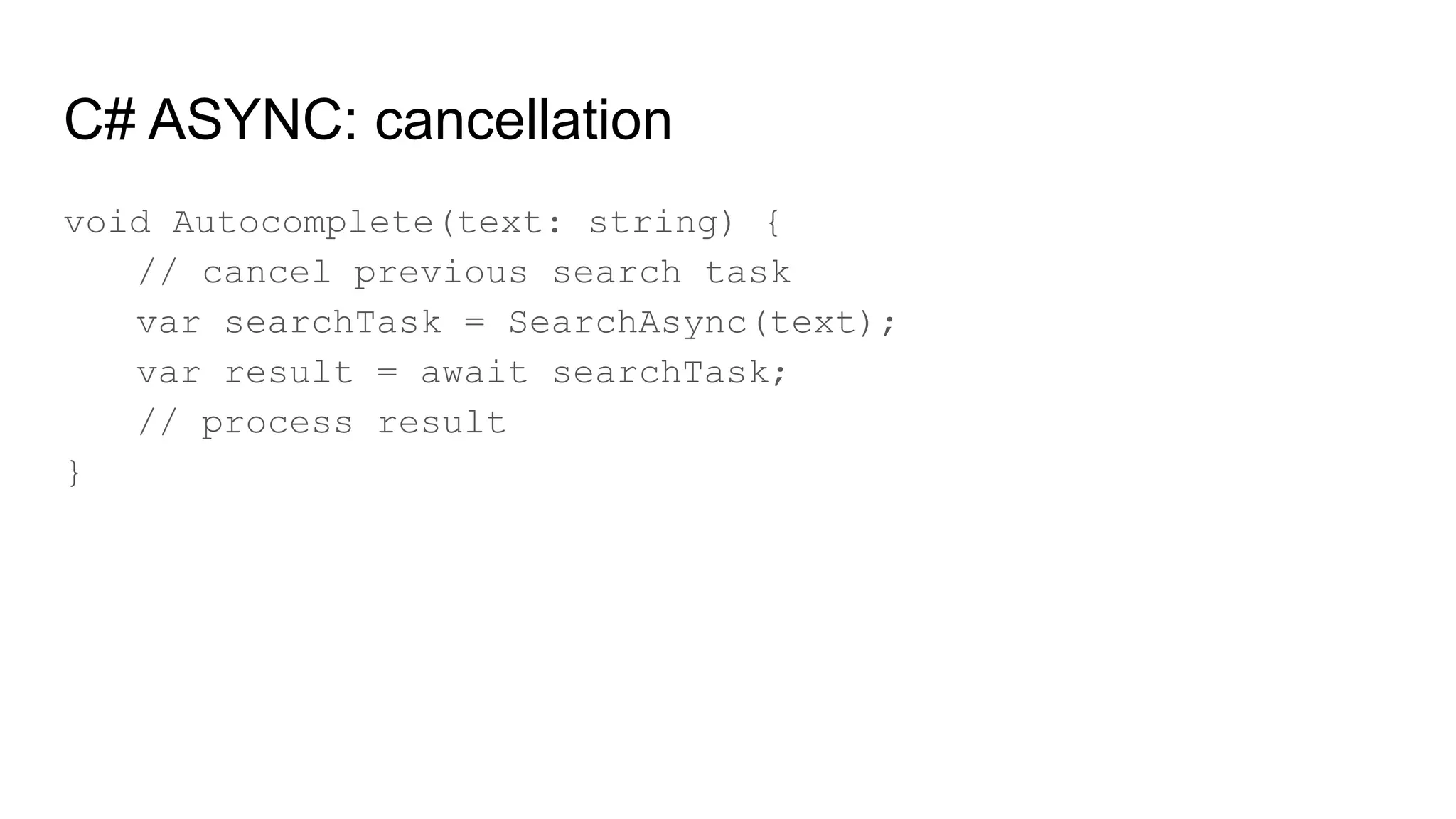 C# ASYNC: cancellation
void Autocomplete(text: string) {
// cancel previous search task
var searchTask = SearchAsync(text);
var result = await searchTask;
// process result
}
 