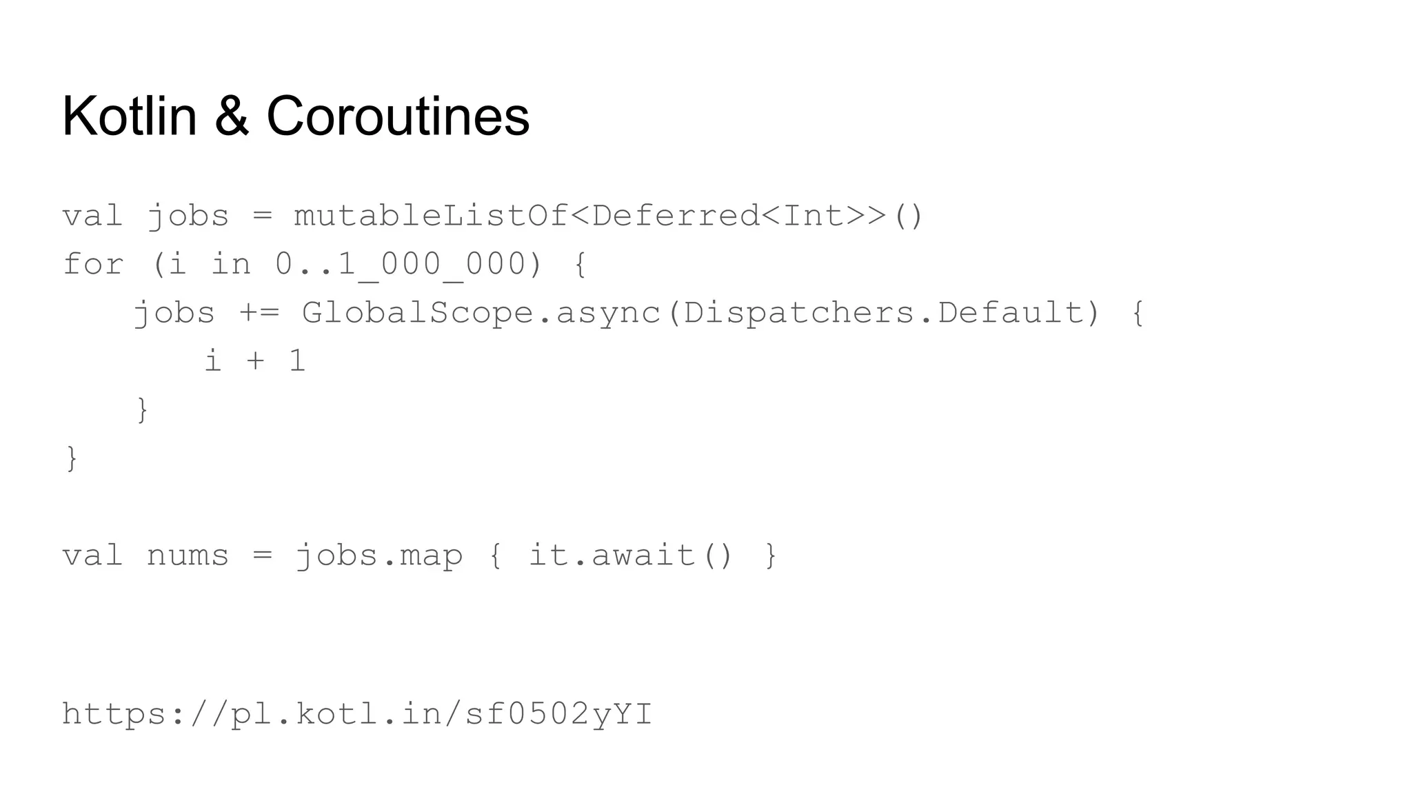 Kotlin & Coroutines
val jobs = mutableListOf<Deferred<Int>>()
for (i in 0..1_000_000) {
jobs += GlobalScope.async(Dispatchers.Default) {
i + 1
}
}
val nums = jobs.map { it.await() }
https://pl.kotl.in/sf0502yYI
 
