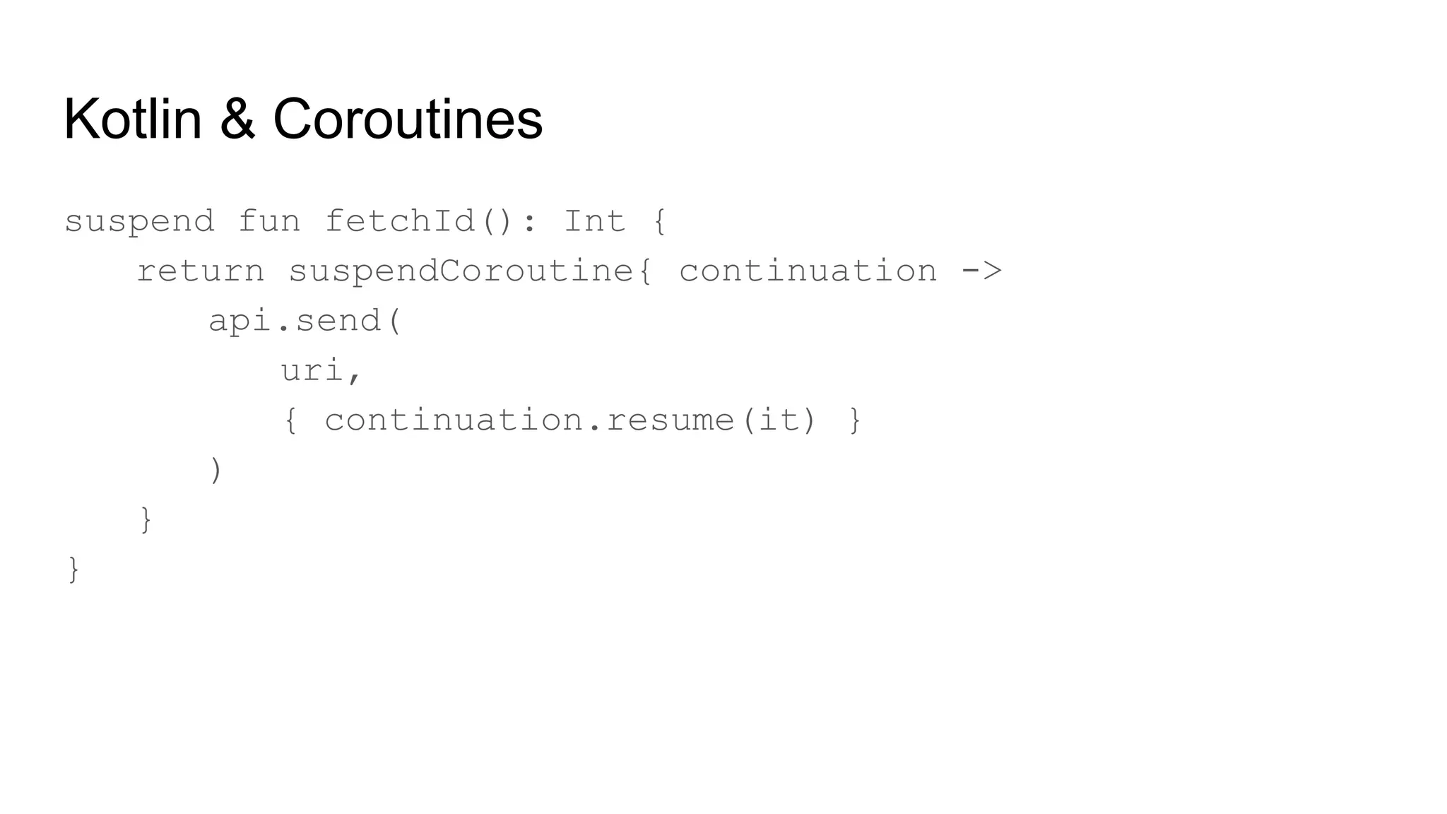 Kotlin & Coroutines
suspend fun fetchId(): Int {
return suspendCoroutine{ continuation ->
api.send(
uri,
{ continuation.resume(it) }
)
}
}
 