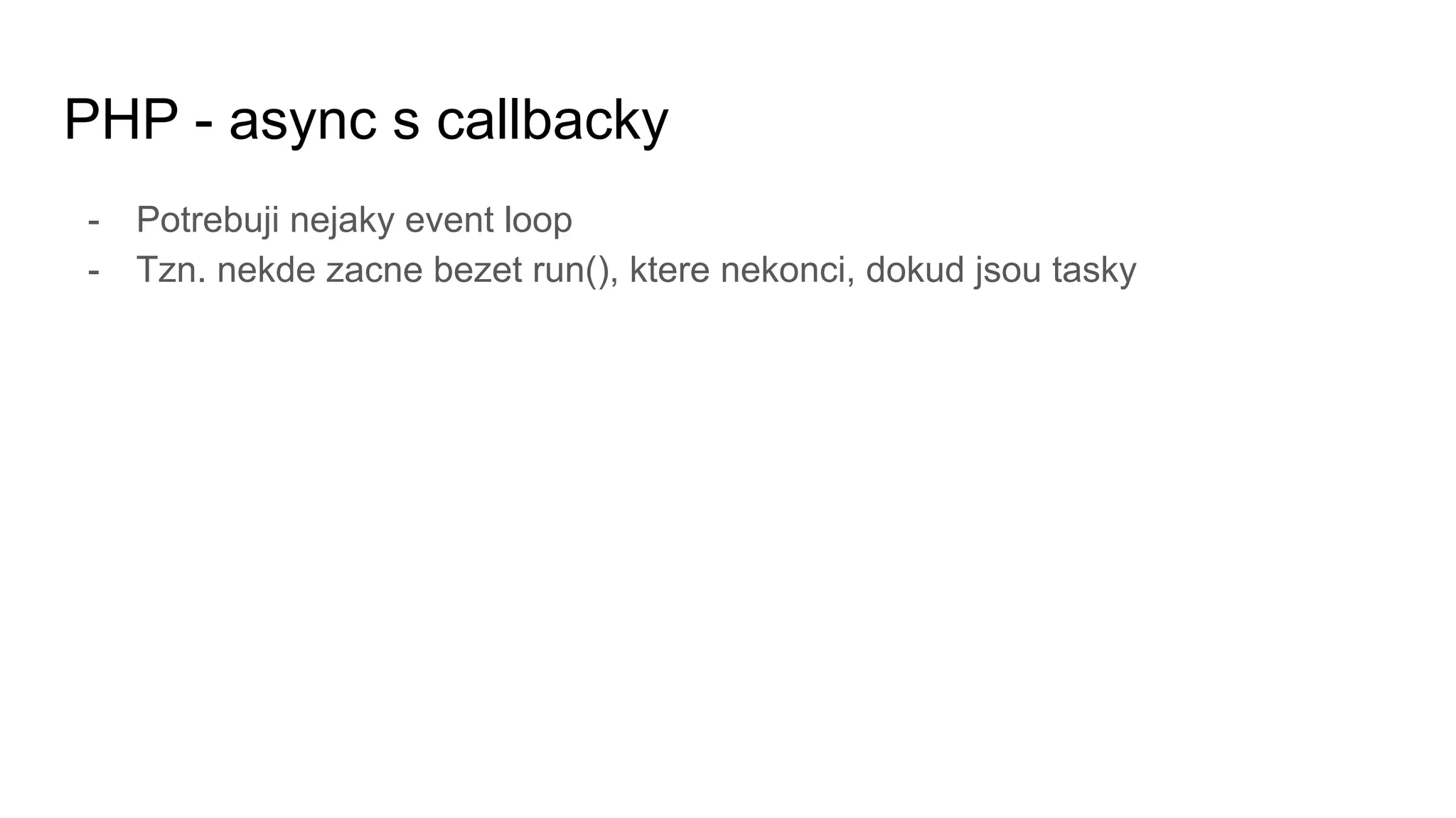 PHP - async s callbacky
- Potrebuji nejaky event loop
- Tzn. nekde zacne bezet run(), ktere nekonci, dokud jsou tasky
 