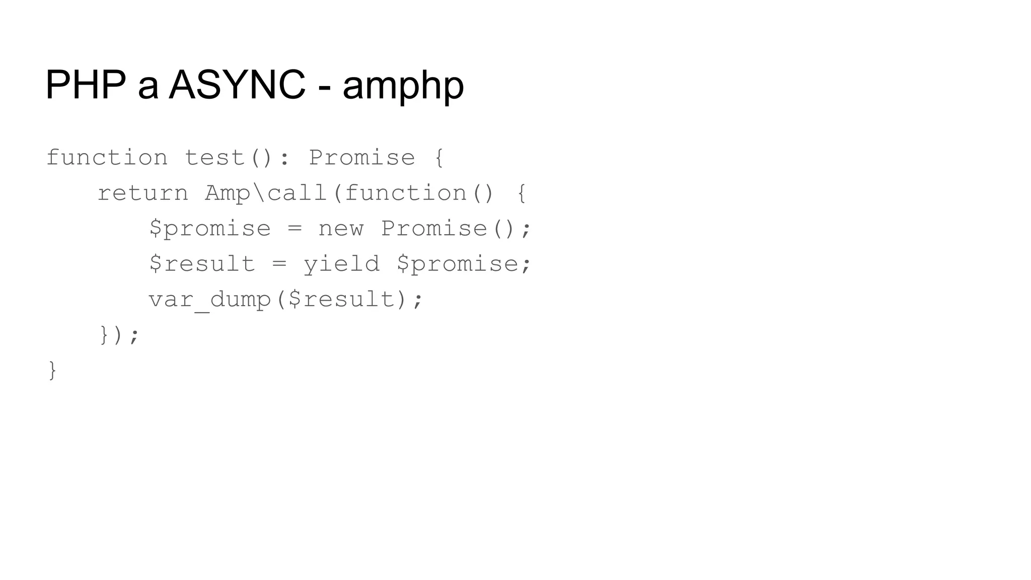 PHP a ASYNC - amphp
function test(): Promise {
return Ampcall(function() {
$promise = new Promise();
$result = yield $promise;
var_dump($result);
});
}
 