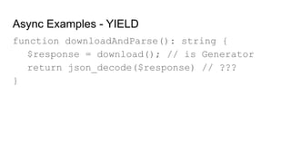 Async Examples - YIELD
function downloadAndParse(): string {
$response = download(); // is Generator
return json_decode($response) // ???
}
 