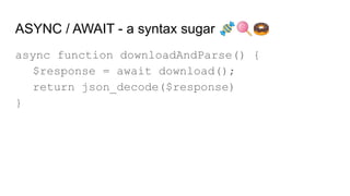 ASYNC / AWAIT - a syntax sugar 🍬🍭🍩
async function downloadAndParse() {
$response = await download();
return json_decode($response)
}
 