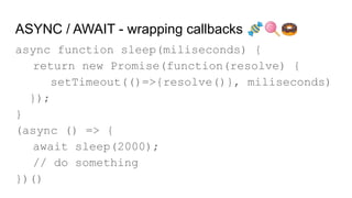 ASYNC / AWAIT - wrapping callbacks 🍬🍭🍩
async function sleep(miliseconds) {
return new Promise(function(resolve) {
setTimeout(()=>{resolve()}, miliseconds)
});
}
(async () => {
await sleep(2000);
// do something
})()
 