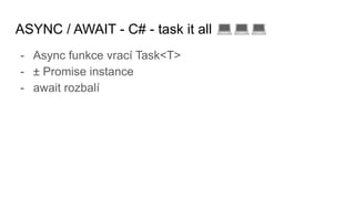 ASYNC / AWAIT - C# - task it all 💻💻💻
- Async funkce vrací Task<T>
- ± Promise instance
- await rozbalí
 