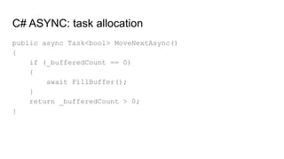 C# ASYNC: task allocation
public async Task<bool> MoveNextAsync()
{
if (_bufferedCount == 0)
{
await FillBuffer();
}
return _bufferedCount > 0;
}
 