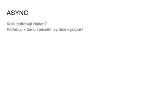 ASYNC
Kolik potřebuji vláken?
Potřebuji k tomu speciální syntaxi v jazyce?
 