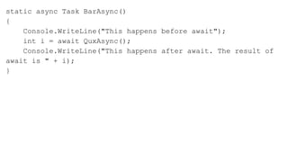 static async Task BarAsync()
{
Console.WriteLine("This happens before await");
int i = await QuxAsync();
Console.WriteLine("This happens after await. The result of
await is " + i);
}
 