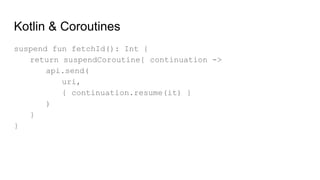 Kotlin & Coroutines
suspend fun fetchId(): Int {
return suspendCoroutine{ continuation ->
api.send(
uri,
{ continuation.resume(it) }
)
}
}
 