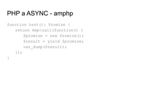 PHP a ASYNC - amphp
function test(): Promise {
return Ampcall(function() {
$promise = new Promise();
$result = yield $promise;
var_dump($result);
});
}
 