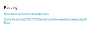 Reading
https://github.com/juzna/nette-sandbox-flow/
https://nikic.github.io/2012/12/22/Cooperative-multitasking-using-coroutines-in-PH
P.html
 