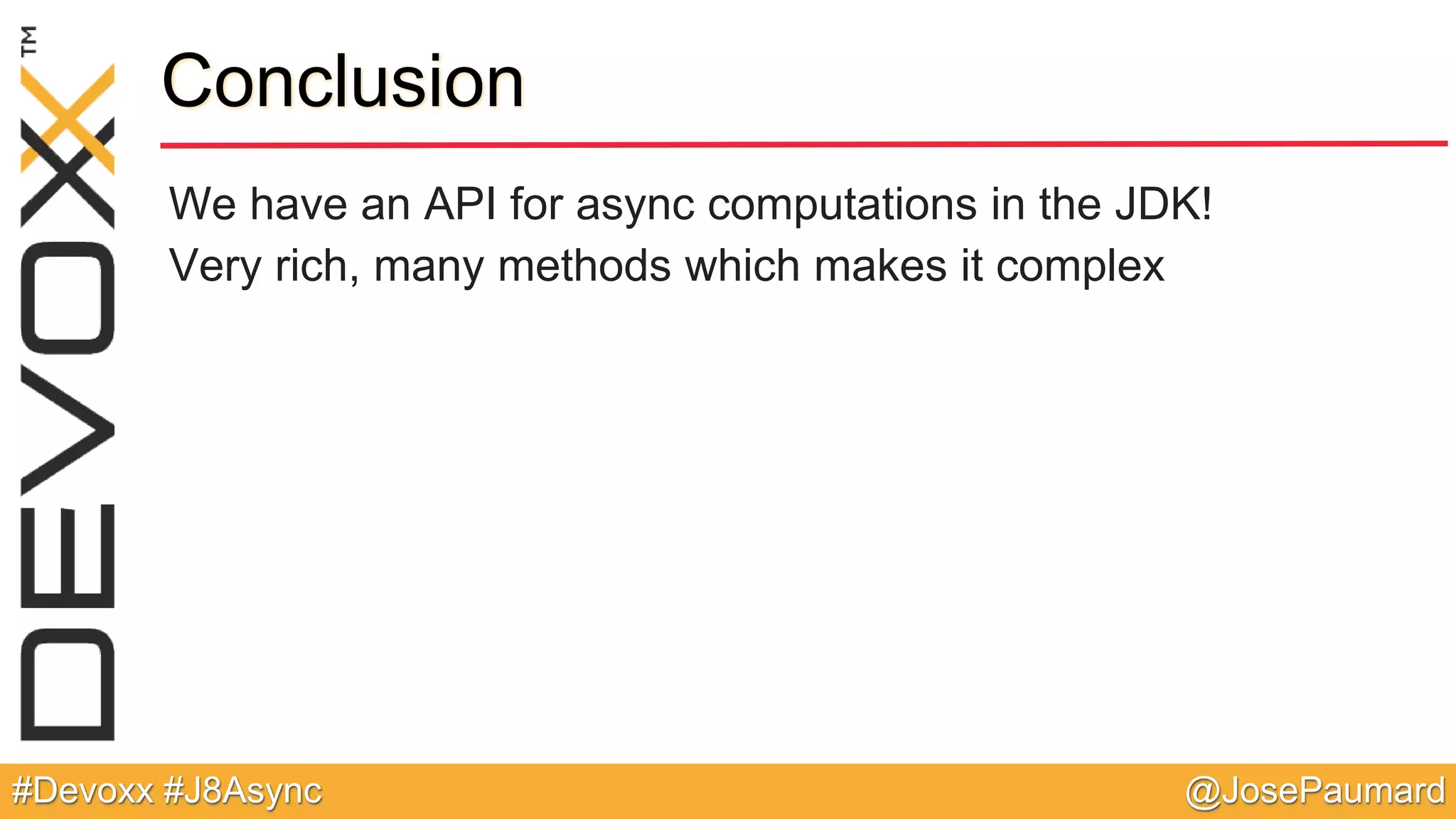 @JosePaumard#Devoxx #J8Async Conclusion We have an API for async computations in the JDK! Very rich, many methods which makes it complex 