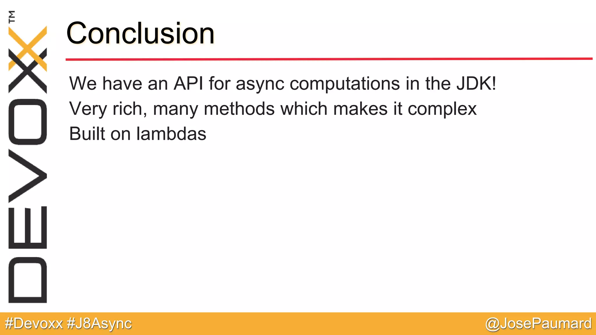 @JosePaumard#Devoxx #J8Async Conclusion We have an API for async computations in the JDK! Very rich, many methods which makes it complex Built on lambdas 